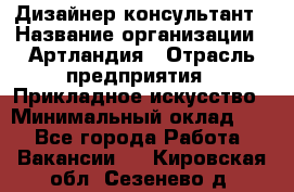 Дизайнер-консультант › Название организации ­ Артландия › Отрасль предприятия ­ Прикладное искусство › Минимальный оклад ­ 1 - Все города Работа » Вакансии   . Кировская обл.,Сезенево д.